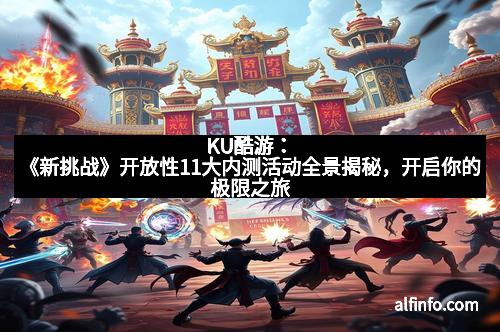KU酷游：《新挑战》开放性11大内测活动全景揭秘，开启你的极限之旅