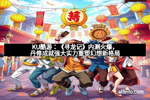 KU酷游：《寻龙记》内测火爆，丹修成就强大实力重塑幻想新格局